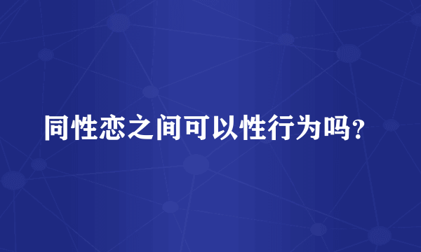 同性恋之间可以性行为吗？