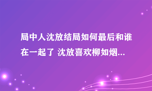 局中人沈放结局如何最后和谁在一起了 沈放喜欢柳如烟还是姚碧君？