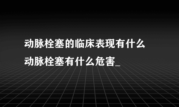 动脉栓塞的临床表现有什么 动脉栓塞有什么危害_