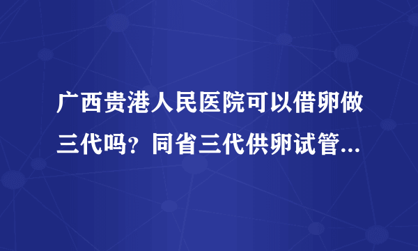 广西贵港人民医院可以借卵做三代吗？同省三代供卵试管医院名单公布