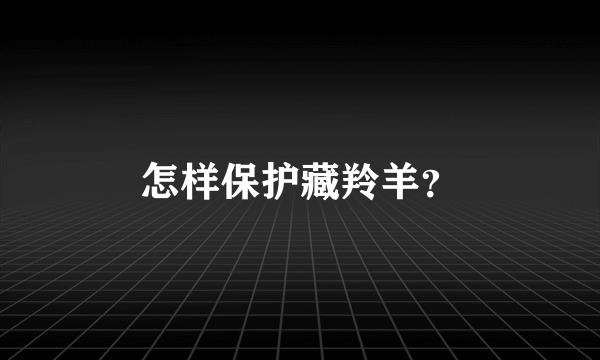 怎样保护藏羚羊？