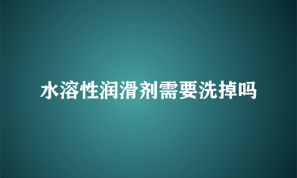 水溶性润滑剂需要洗掉吗