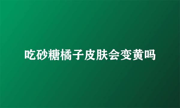 吃砂糖橘子皮肤会变黄吗