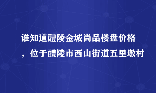 谁知道醴陵金城尚品楼盘价格，位于醴陵市西山街道五里墩村