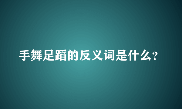 手舞足蹈的反义词是什么？