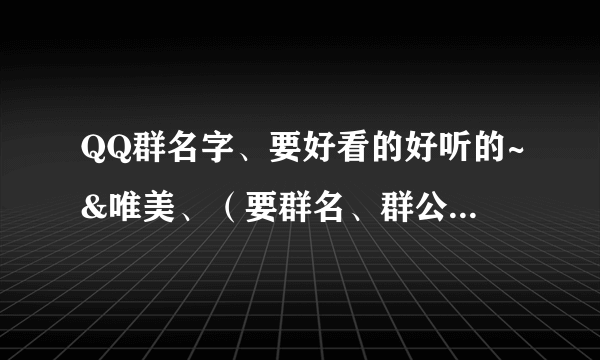 QQ群名字、要好看的好听的~&唯美、（要群名、群公告和群简介、越多越好~）谢谢~~