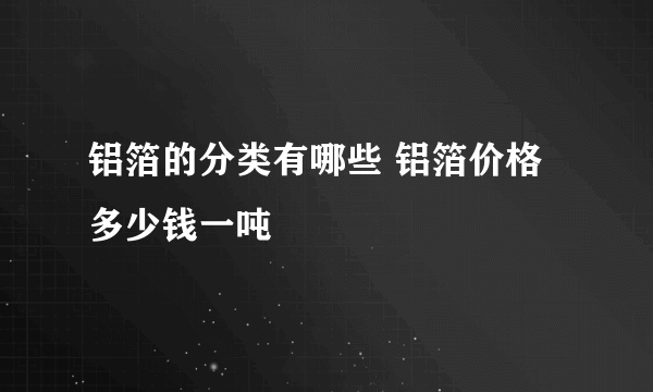 铝箔的分类有哪些 铝箔价格多少钱一吨