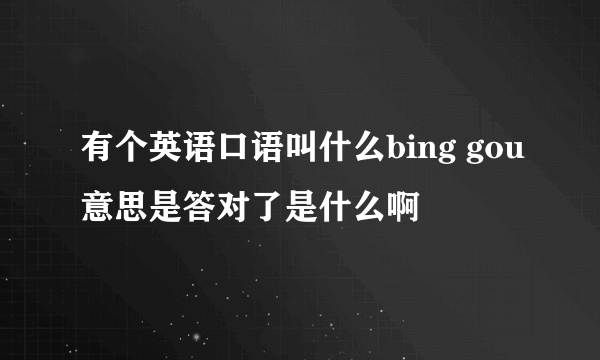 有个英语口语叫什么bing gou意思是答对了是什么啊