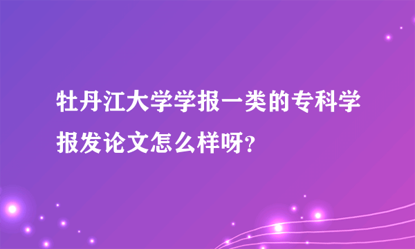 牡丹江大学学报一类的专科学报发论文怎么样呀？