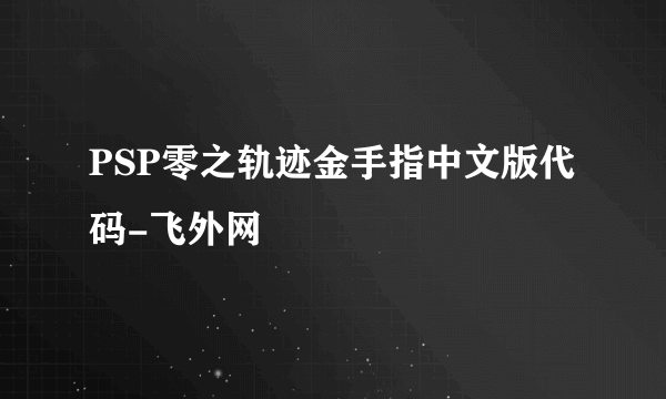 PSP零之轨迹金手指中文版代码-飞外网