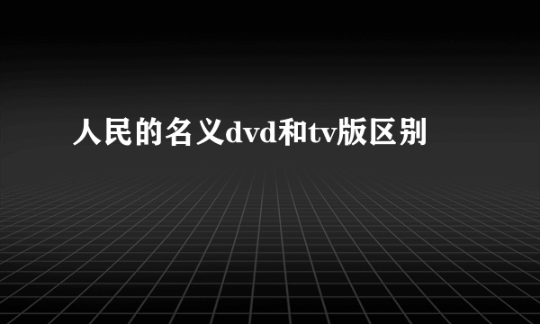 人民的名义dvd和tv版区别