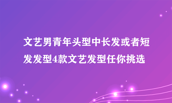 文艺男青年头型中长发或者短发发型4款文艺发型任你挑选