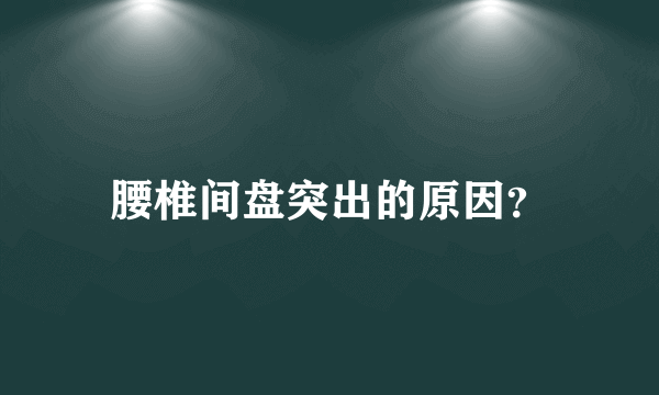 腰椎间盘突出的原因？