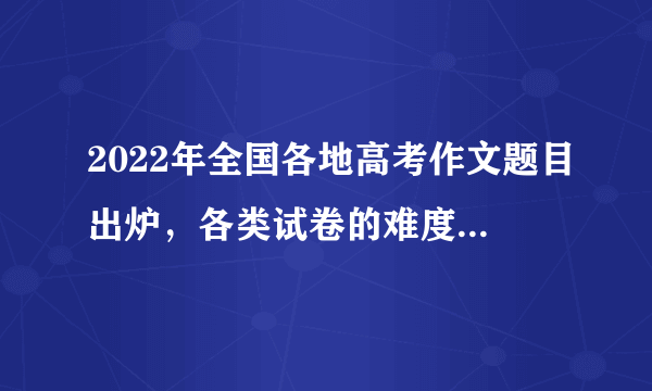 2022年全国各地高考作文题目出炉，各类试卷的难度属于什么水平？