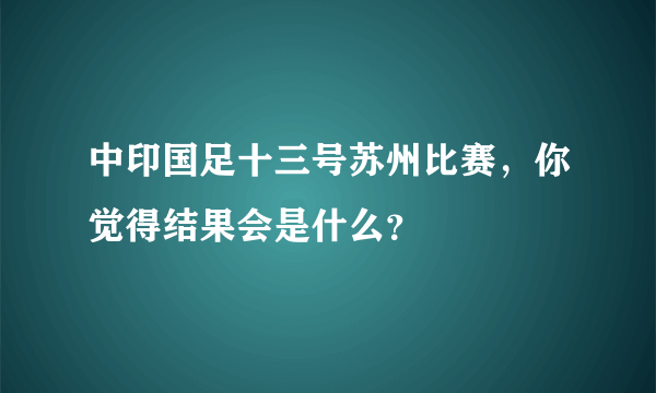 中印国足十三号苏州比赛，你觉得结果会是什么？