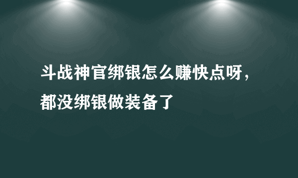 斗战神官绑银怎么赚快点呀，都没绑银做装备了