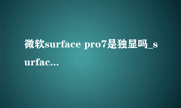 微软surface pro7是独显吗_surface pro7显卡性能