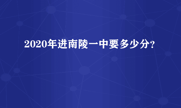 2020年进南陵一中要多少分？