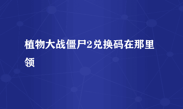 植物大战僵尸2兑换码在那里领