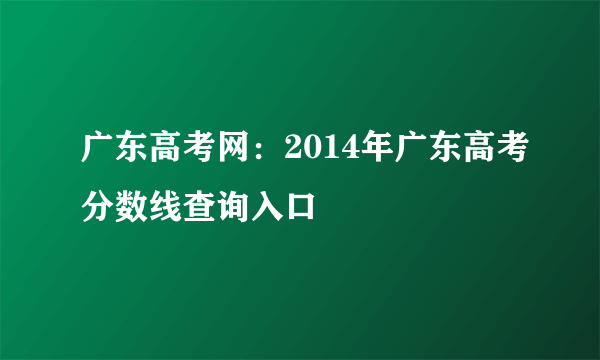 广东高考网：2014年广东高考分数线查询入口