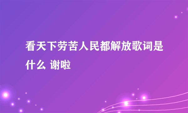 看天下劳苦人民都解放歌词是什么 谢啦