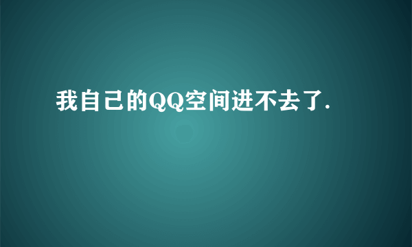 我自己的QQ空间进不去了.