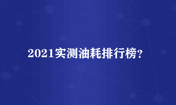 2021实测油耗排行榜？