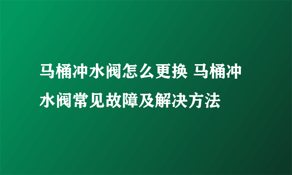 马桶冲水阀怎么更换 马桶冲水阀常见故障及解决方法