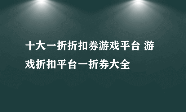 十大一折折扣券游戏平台 游戏折扣平台一折券大全