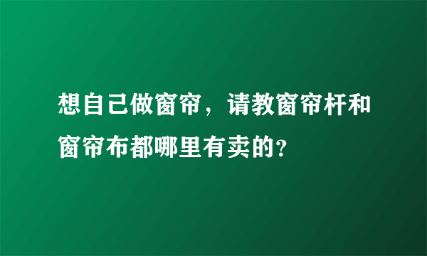 想自己做窗帘，请教窗帘杆和窗帘布都哪里有卖的？