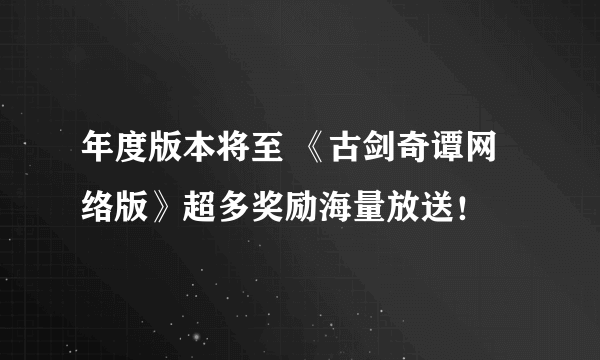 年度版本将至 《古剑奇谭网络版》超多奖励海量放送！