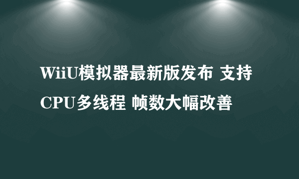 WiiU模拟器最新版发布 支持CPU多线程 帧数大幅改善