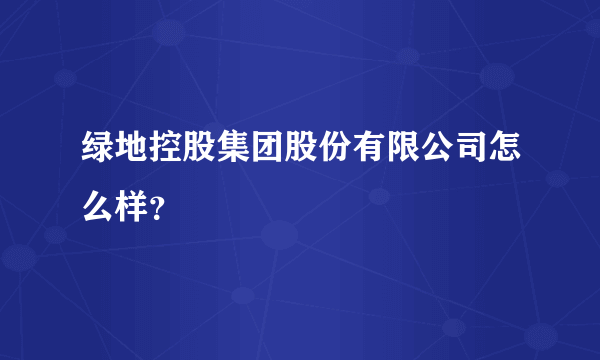 绿地控股集团股份有限公司怎么样？