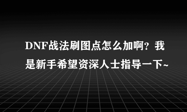 DNF战法刷图点怎么加啊？我是新手希望资深人士指导一下~