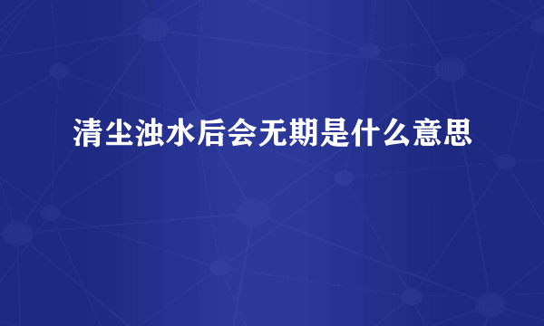 清尘浊水后会无期是什么意思