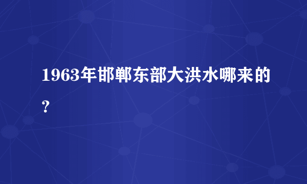 1963年邯郸东部大洪水哪来的？