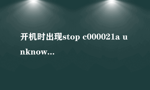 开机时出现stop c000021a unknown hard error unknown hard error,怎么处理??