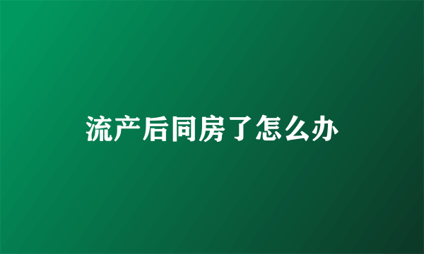 流产后同房了怎么办