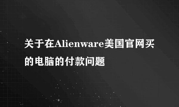 关于在Alienware美国官网买的电脑的付款问题