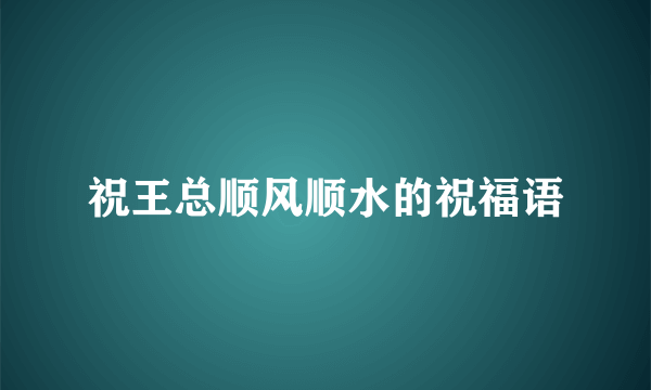 祝王总顺风顺水的祝福语