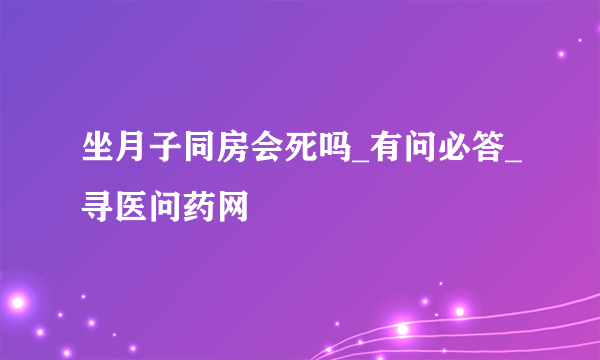 坐月子同房会死吗_有问必答_寻医问药网