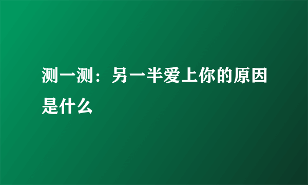 测一测：另一半爱上你的原因是什么