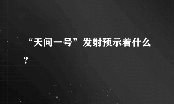 “天问一号”发射预示着什么？