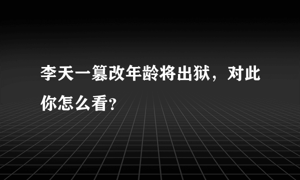 李天一篡改年龄将出狱，对此你怎么看？