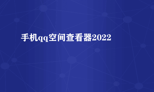 手机qq空间查看器2022