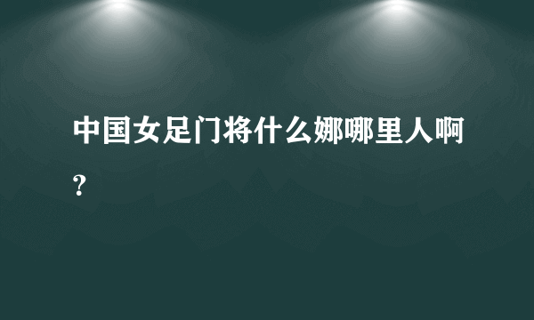 中国女足门将什么娜哪里人啊？