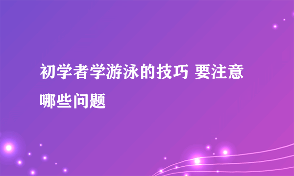 初学者学游泳的技巧 要注意哪些问题