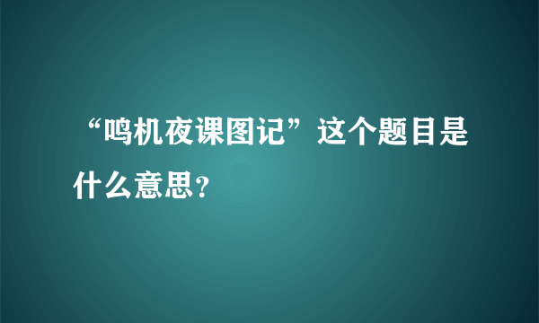 “鸣机夜课图记”这个题目是什么意思？