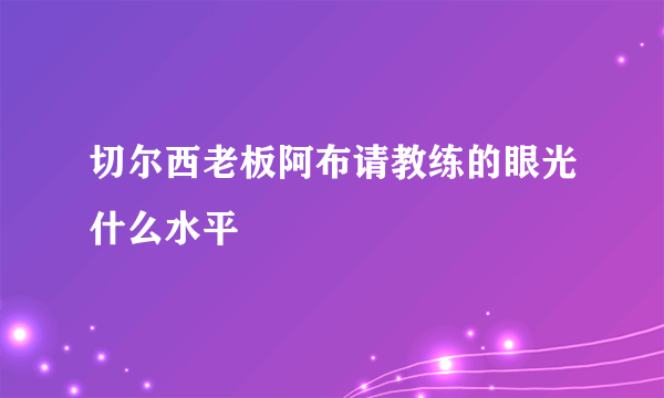 切尔西老板阿布请教练的眼光什么水平