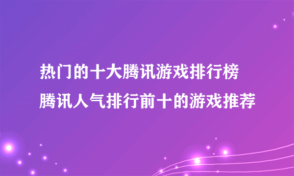 热门的十大腾讯游戏排行榜 腾讯人气排行前十的游戏推荐